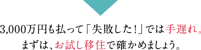 3,000万円も払って「失敗した!」では手遅れ。まずは、お試し移住で確かめましょう。