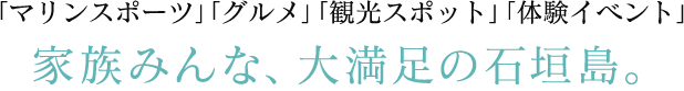 「マリンスポーツ」「グルメ」「観光スポット」「体験イベント」 家族みんな、大満足の石垣島