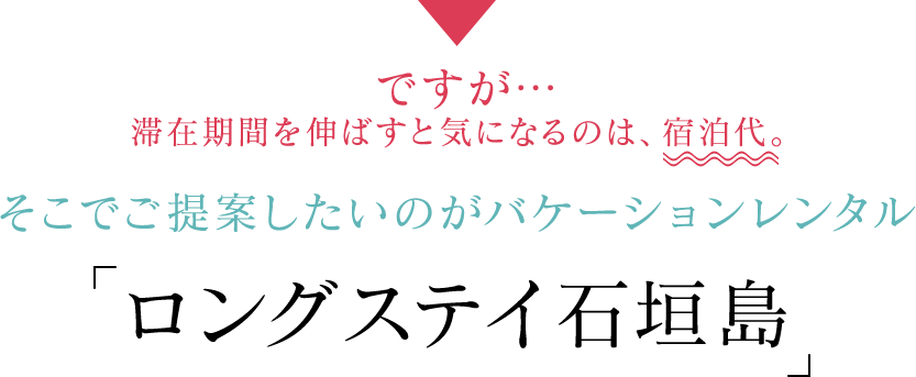 ですが…　滞在期間を伸ばすと気になるのは、宿泊代。そこでご提案したいのがバケーションレンタル　ロングステイ石垣島